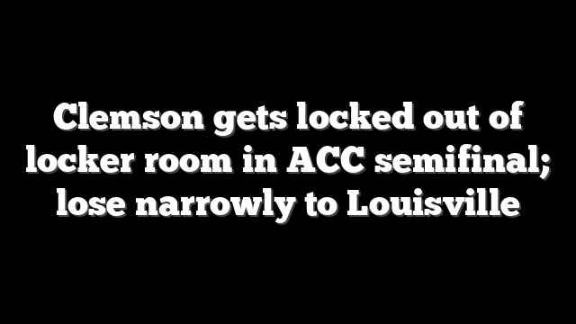 Clemson gets locked out of locker room in ACC semifinal; lose narrowly to Louisville