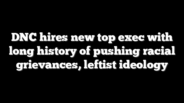 DNC hires new top exec with long history of pushing racial grievances, leftist ideology