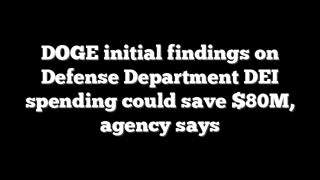 DOGE initial findings on Defense Department DEI spending could save $80M, agency says