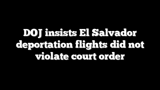 DOJ insists El Salvador deportation flights did not violate court order