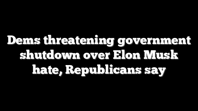 Dems threatening government shutdown over Elon Musk hate, Republicans say