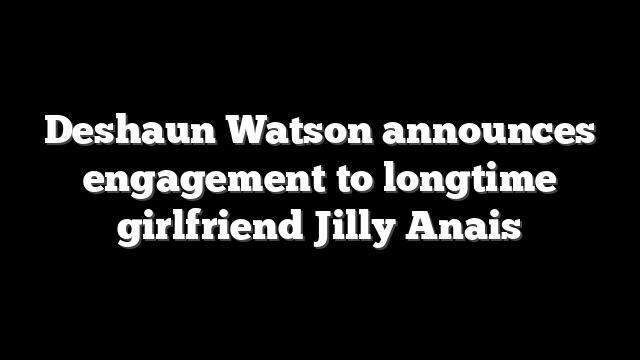 Deshaun Watson announces engagement to longtime girlfriend Jilly Anais