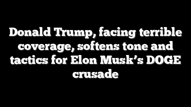 Donald Trump, facing terrible coverage, softens tone and tactics for Elon Musk’s DOGE crusade