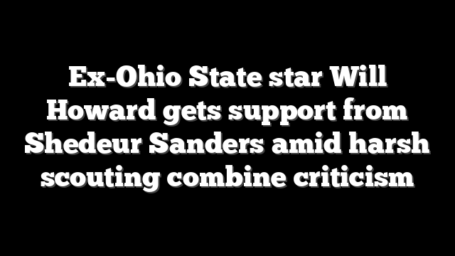 Ex-Ohio State star Will Howard gets support from Shedeur Sanders amid harsh scouting combine criticism