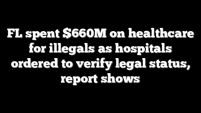 FL spent $660M on healthcare for illegals as hospitals ordered to verify legal status, report shows