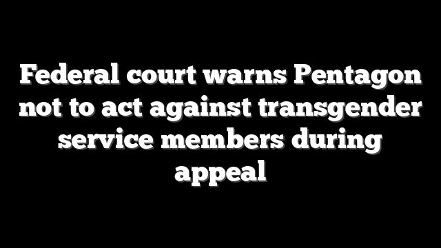 Federal court warns Pentagon not to act against transgender service members during appeal
