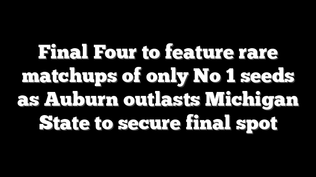 Final Four to feature rare matchups of only No 1 seeds as Auburn outlasts Michigan State to secure final spot