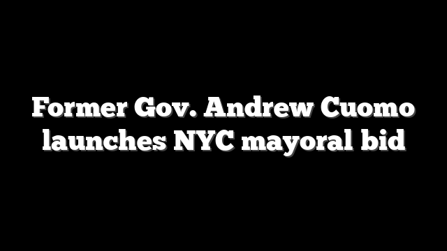 Former Gov. Andrew Cuomo launches NYC mayoral bid