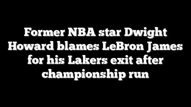 Former NBA star Dwight Howard blames LeBron James for his Lakers exit after championship run