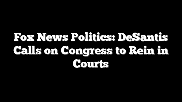 Fox News Politics: DeSantis Calls on Congress to Rein in Courts