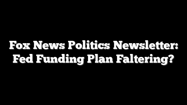 Fox News Politics Newsletter: Fed Funding Plan Faltering?
