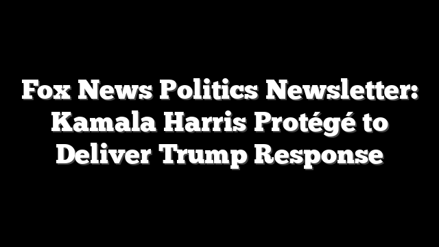 Fox News Politics Newsletter: Kamala Harris Protégé to Deliver Trump Response