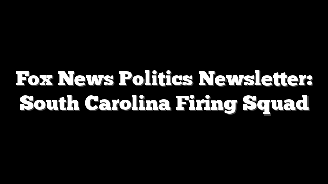Fox News Politics Newsletter: South Carolina Firing Squad