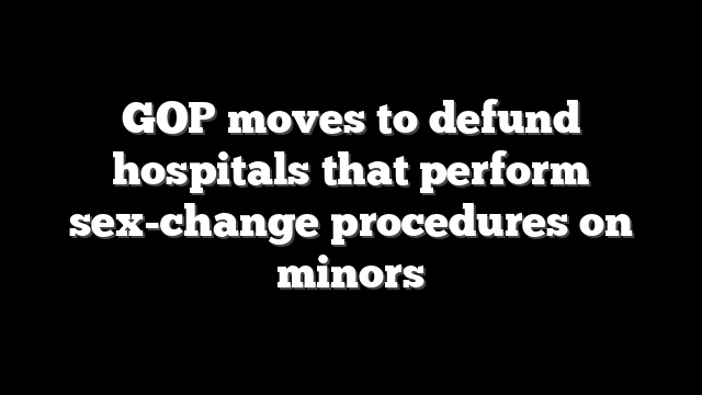 GOP moves to defund hospitals that perform sex-change procedures on minors