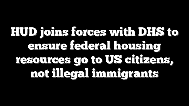 HUD joins forces with DHS to ensure federal housing resources go to US citizens, not illegal immigrants