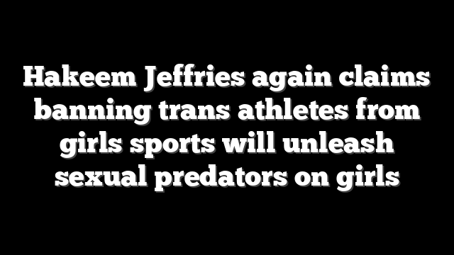 Hakeem Jeffries again claims banning trans athletes from girls sports will unleash sexual predators on girls