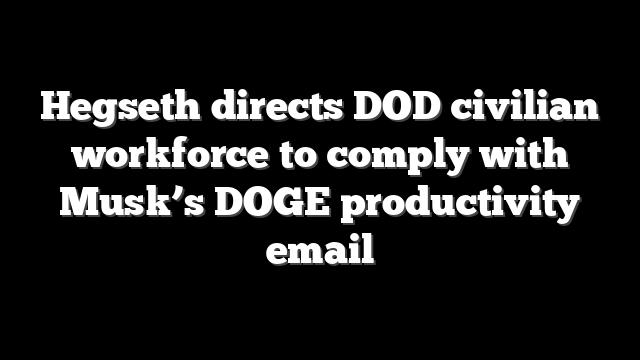 Hegseth directs DOD civilian workforce to comply with Musk’s DOGE productivity email