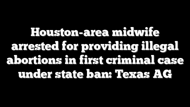 Houston-area midwife arrested for providing illegal abortions in first criminal case under state ban: Texas AG