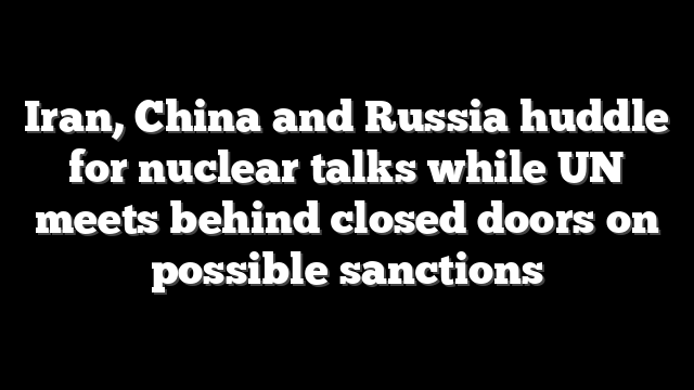 Iran, China and Russia huddle for nuclear talks while UN meets behind closed doors on possible sanctions