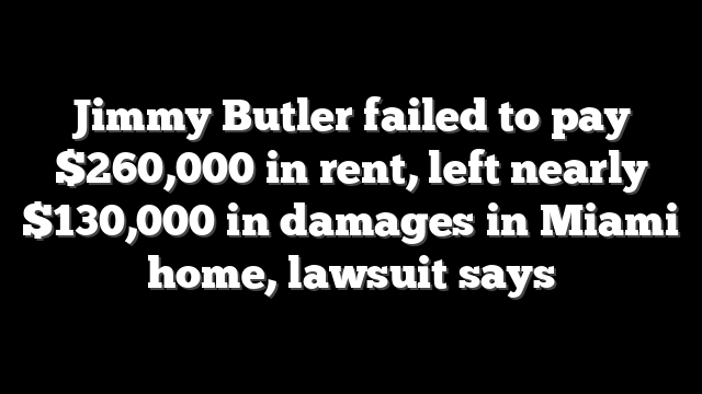 Jimmy Butler failed to pay $260,000 in rent, left nearly $130,000 in damages in Miami home, lawsuit says