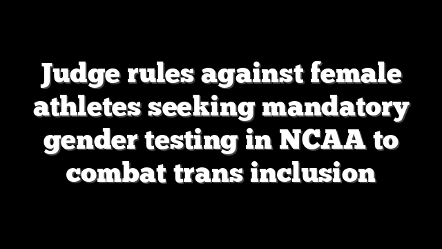 Judge rules against female athletes seeking mandatory gender testing in NCAA to combat trans inclusion