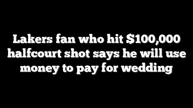 Lakers fan who hit $100,000 halfcourt shot says he will use money to pay for wedding