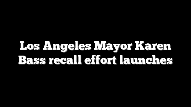 Los Angeles Mayor Karen Bass recall effort launches