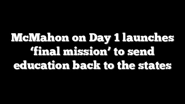 McMahon on Day 1 launches ‘final mission’ to send education back to the states