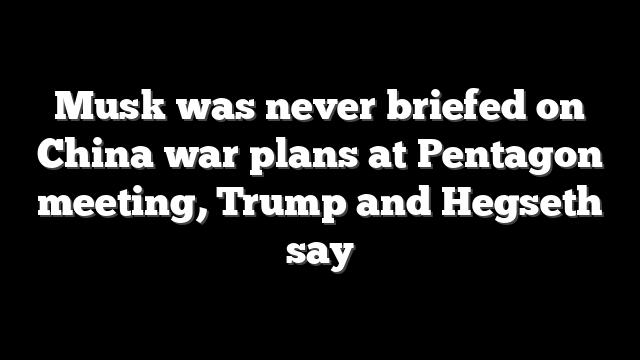 Musk was never briefed on China war plans at Pentagon meeting, Trump and Hegseth say