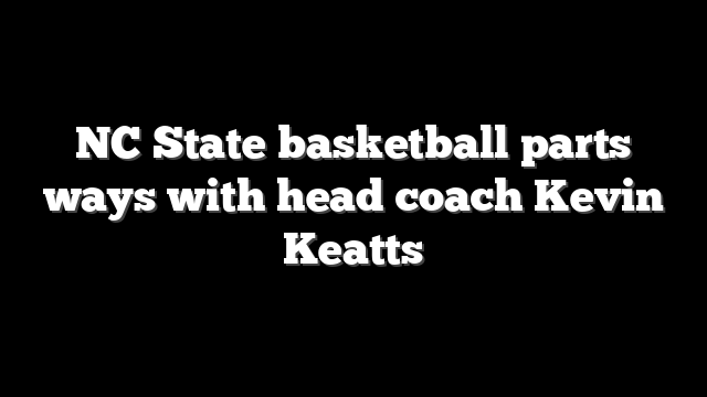 NC State basketball parts ways with head coach Kevin Keatts