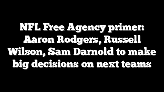 NFL Free Agency primer: Aaron Rodgers, Russell Wilson, Sam Darnold to make big decisions on next teams