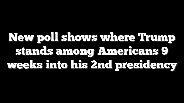 New poll shows where Trump stands among Americans 9 weeks into his 2nd presidency