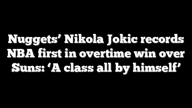 Nuggets’ Nikola Jokic records NBA first in overtime win over Suns: ‘A class all by himself’