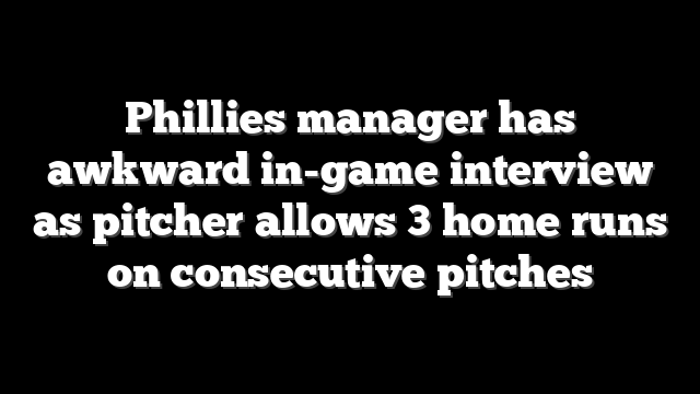 Phillies manager has awkward in-game interview as pitcher allows 3 home runs on consecutive pitches