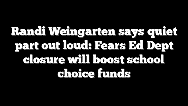 Randi Weingarten says quiet part out loud: Fears Ed Dept closure will boost school choice funds