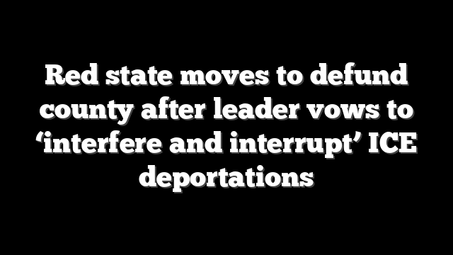 Red state moves to defund county after leader vows to ‘interfere and interrupt’ ICE deportations