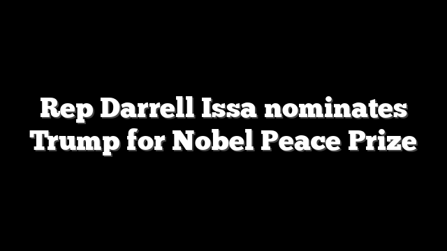 Rep Darrell Issa nominates Trump for Nobel Peace Prize