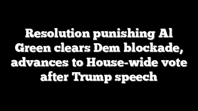 Resolution punishing Al Green clears Dem blockade, advances to House-wide vote after Trump speech