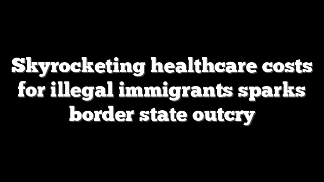 Skyrocketing healthcare costs for illegal immigrants sparks border state outcry