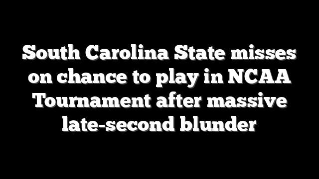 South Carolina State misses on chance to play in NCAA Tournament after massive late-second blunder