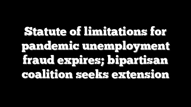 Statute of limitations for pandemic unemployment fraud expires; bipartisan coalition seeks extension