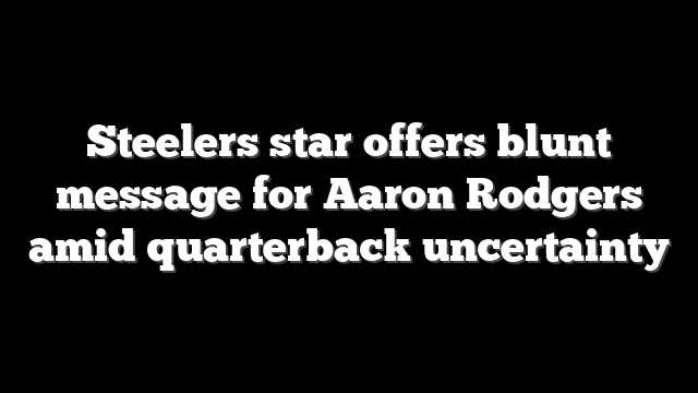 Steelers star offers blunt message for Aaron Rodgers amid quarterback uncertainty