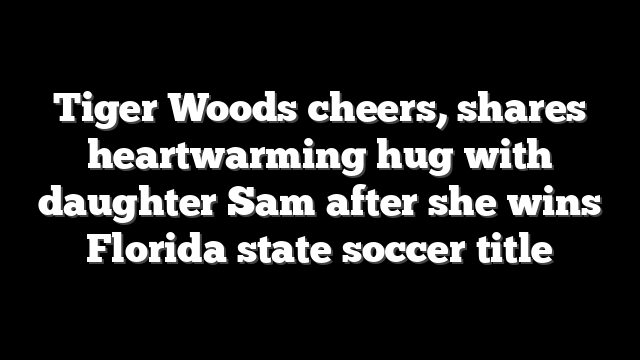 Tiger Woods cheers, shares heartwarming hug with daughter Sam after she wins Florida state soccer title