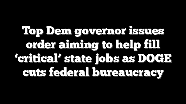 Top Dem governor issues order aiming to help fill ‘critical’ state jobs as DOGE cuts federal bureaucracy
