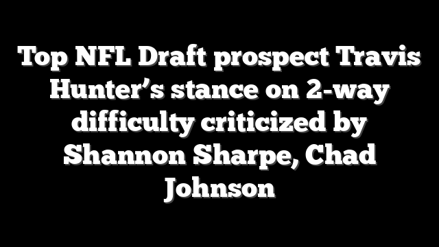 Top NFL Draft prospect Travis Hunter’s stance on 2-way difficulty criticized by Shannon Sharpe, Chad Johnson