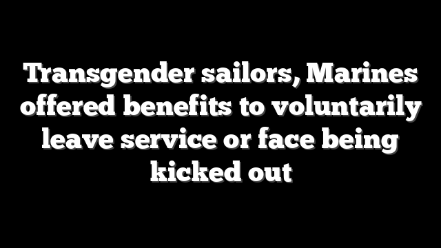 Transgender sailors, Marines offered benefits to voluntarily leave service or face being kicked out