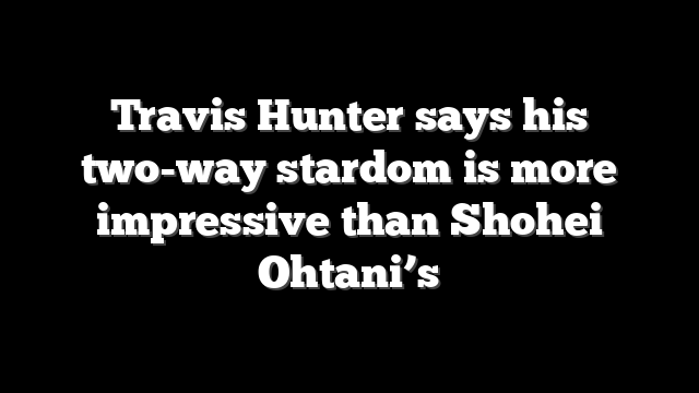 Travis Hunter says his two-way stardom is more impressive than Shohei Ohtani’s