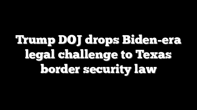 Trump DOJ drops Biden-era legal challenge to Texas border security law