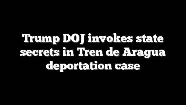 Trump DOJ invokes state secrets in Tren de Aragua deportation case