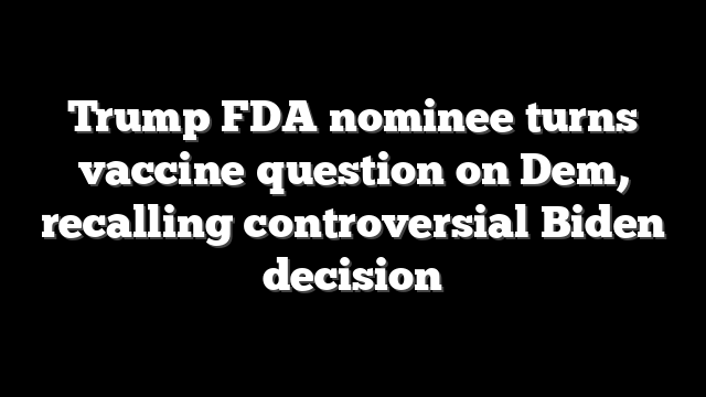 Trump FDA nominee turns vaccine question on Dem, recalling controversial Biden decision